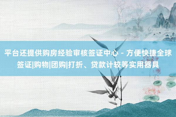 平台还提供购房经验审核签证中心 - 方便快捷全球签证|购物|团购|打折、贷款计较等实用器具